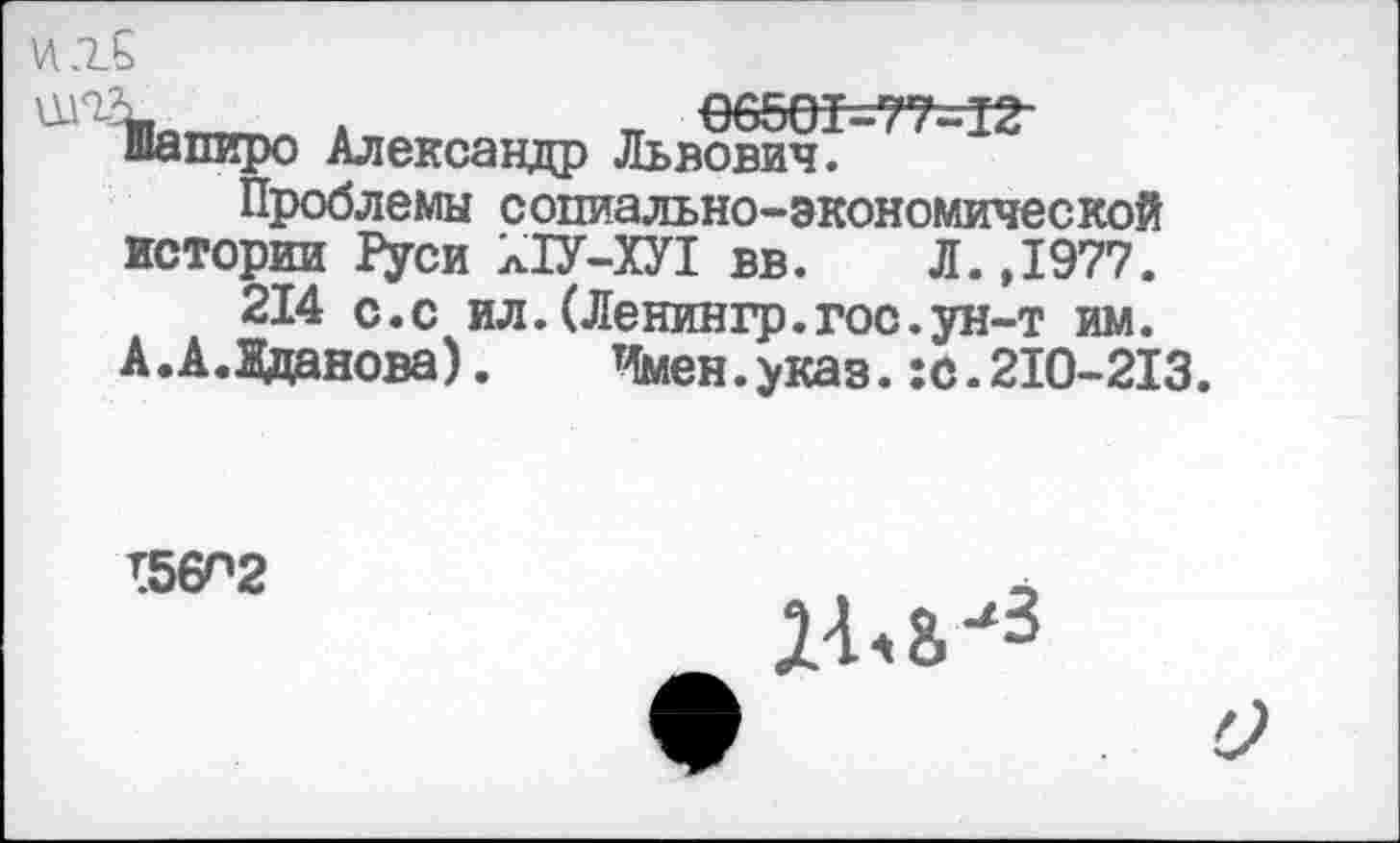 ﻿то™ л	п
шапиро Александр Львович.
Проблемы социально-экономической истории Руси Х1У-ХУ1 вв. Л.,1977.
214 с.с ил.(Ленингр.гос.ун-т им.
А.АДданова).	Имен.указ.:с.210-213.
156П2